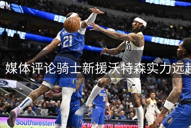 媒体评论骑士新援沃特森实力远超韦德 潜力优于斯特鲁斯